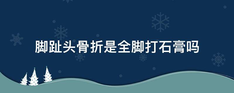 脚趾头骨折是全脚打石膏吗 一个脚趾头骨折需要打石膏吗