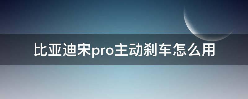 比亚迪宋pro主动刹车怎么用（比亚迪宋pro主动刹车系统怎么用）