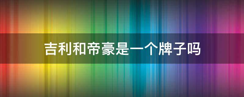 吉利和帝豪是一个牌子吗 吉利和帝豪是一个品牌吗