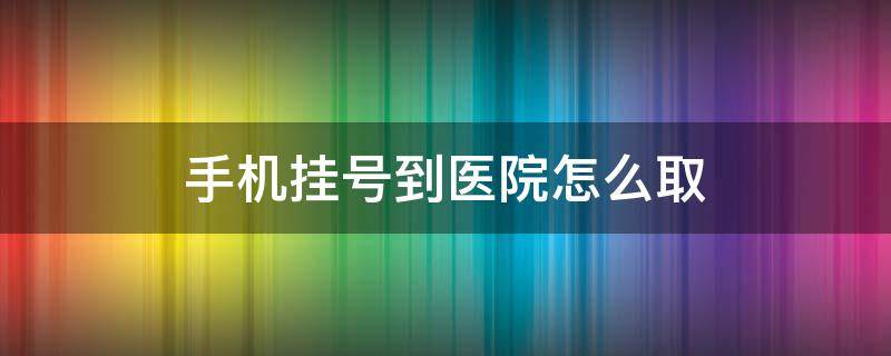 手机挂号到医院怎么取 手机挂号到医院怎么取号,没有就诊卡怎么取号