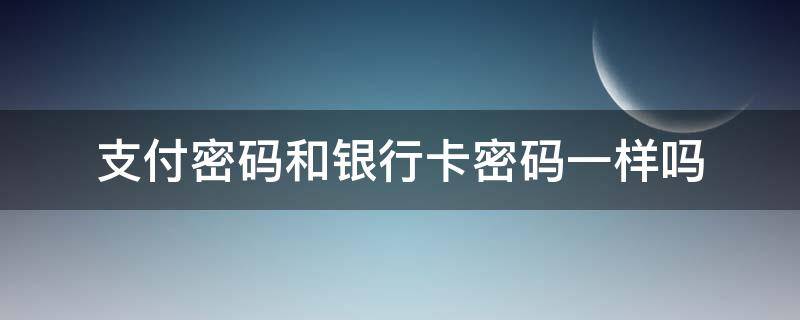 支付密码和银行卡密码一样吗（微信支付密码和银行卡密码一样吗）