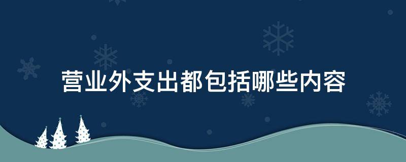 营业外支出都包括哪些内容（什么是营业外支出?营业外支出主要包括什么内容?）