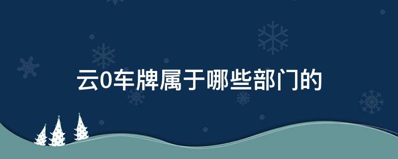 云0车牌属于哪些部门的 云0黑牌是哪个部门的车牌