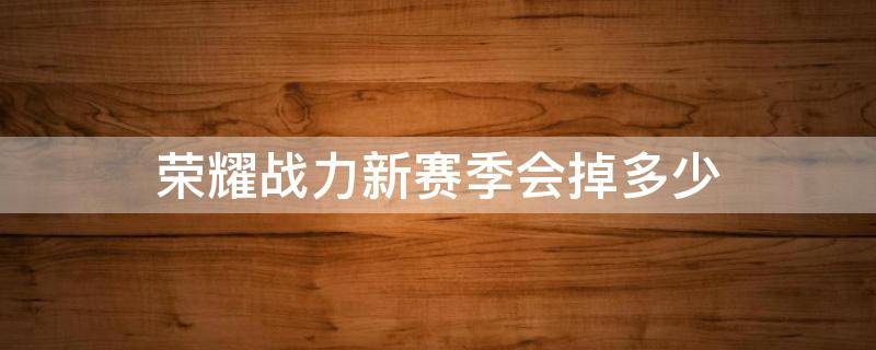 荣耀战力新赛季会掉多少 赛季更新荣耀战力会掉多少