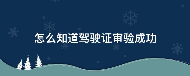 怎么知道驾驶证审验成功（驾驶证审验怎么回事）