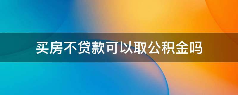 买房不贷款可以取公积金吗 买房不贷款能提取住房公积金吗