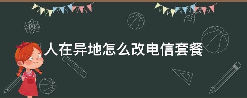 人在异地怎么改电信套餐 人在外地怎么改电信手机套餐