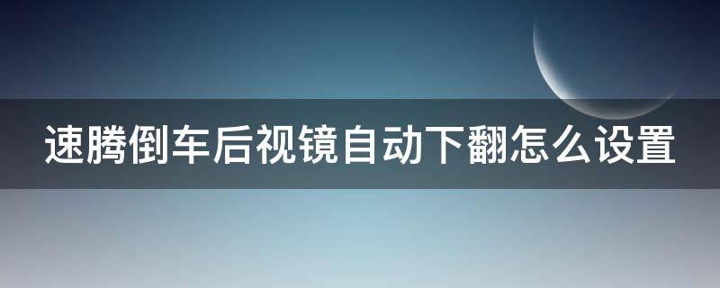 速腾倒车后视镜自动下翻怎么设置（16款速腾倒车后视镜自动下翻怎么设置）