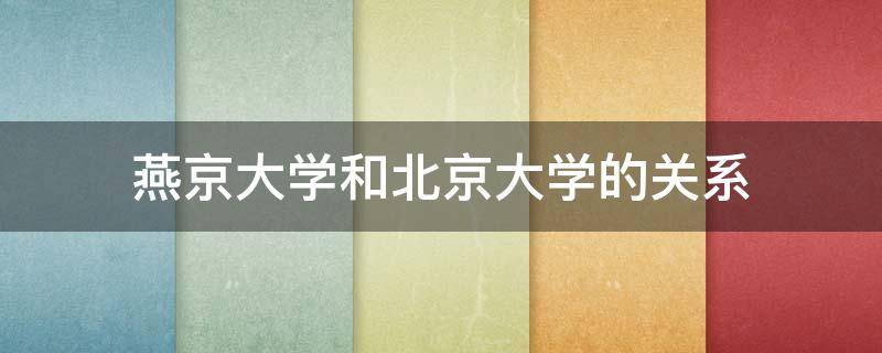 燕京大学和北京大学的关系 燕京大学与北京大学