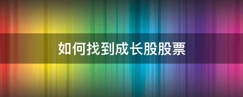 如何找到成长股股票（如何找到成长型股票）