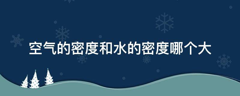 空气的密度和水的密度哪个大（空气的密度和水的密度哪个更大）