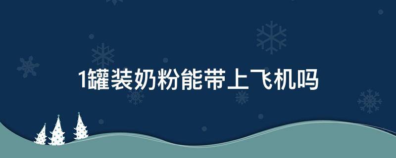 1罐装奶粉能带上飞机吗（婴儿罐装奶粉能带上飞机吗）