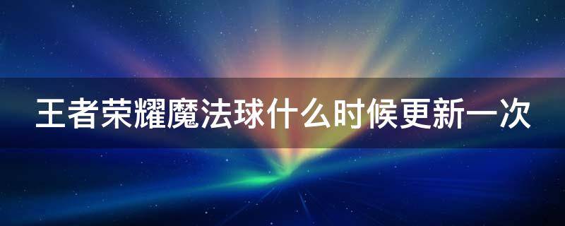 王者荣耀魔法球什么时候更新一次 王者荣耀魔法球什么时候更新一次2020