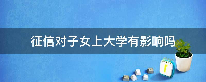 征信对子女上大学有影响吗 个人征信对子女考大学有影响吗