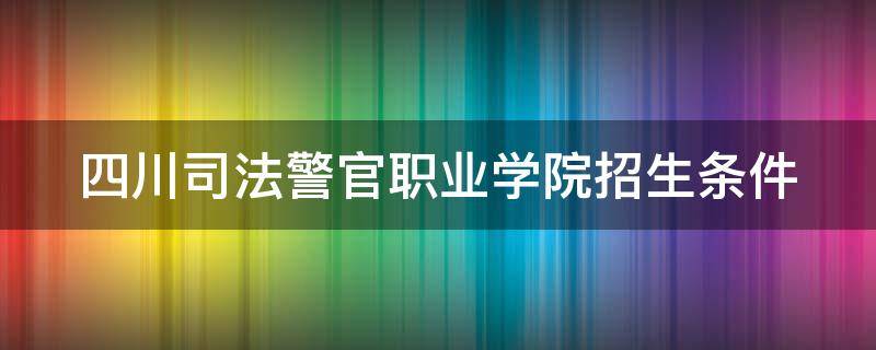 四川司法警官职业学院招生条件（四川司法警官职业学院招生条件校园）