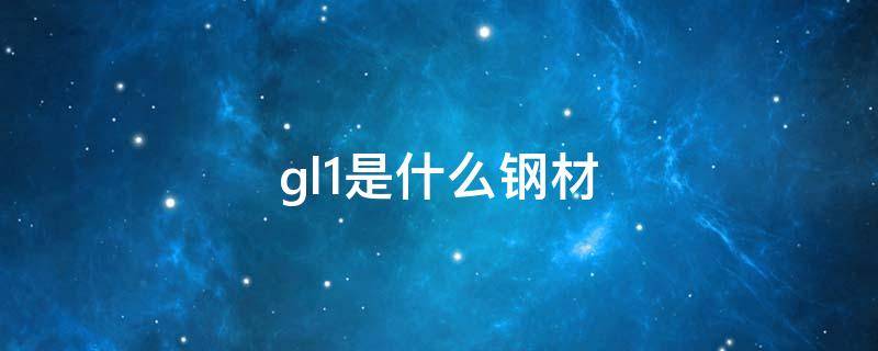 gl1是什么钢材（钢结构gl1）