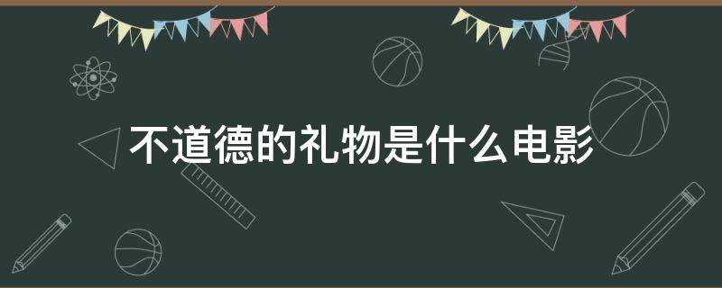 不道德的礼物是什么电影 不道德的礼物是什么电影台词