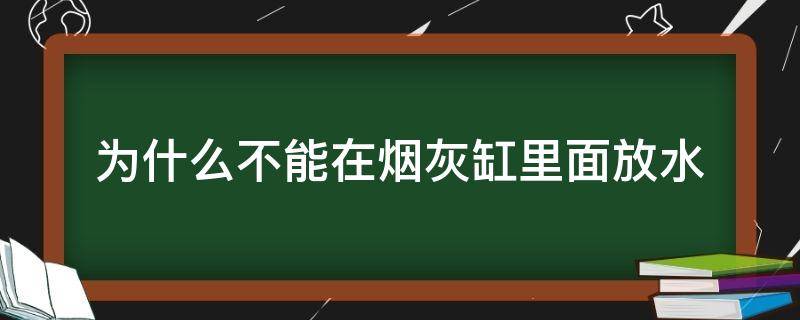 为什么不能在烟灰缸里面放水（为什么不能往烟灰缸里放水）