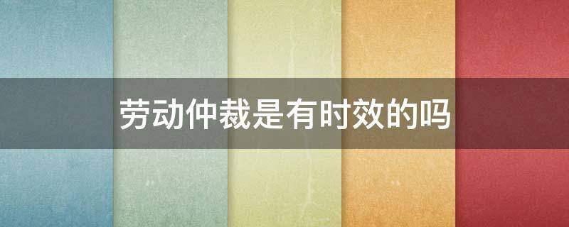 劳动仲裁是有时效的吗 什么叫劳动仲裁时效