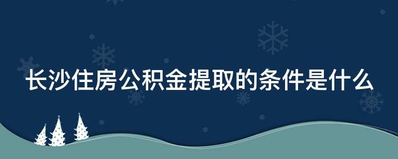 长沙住房公积金提取的条件是什么