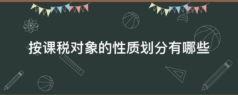 按课税对象的性质划分有哪些（按课税对象的性质分类的税种）