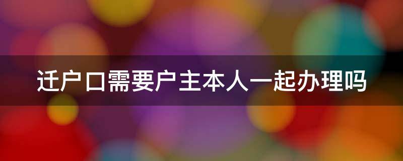 迁户口需要户主本人一起办理吗 没有户主同意能迁走户口吗