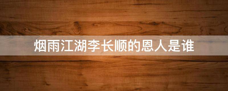 烟雨江湖李长顺的恩人是谁 烟雨江湖李长顺的恩人