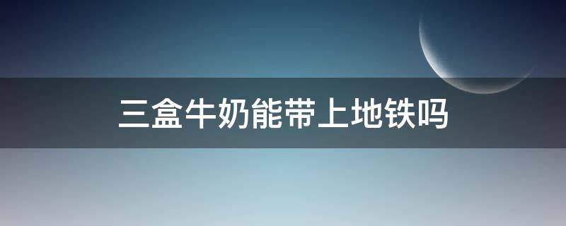 三盒牛奶能带上地铁吗（两箱牛奶可以带上地铁吗）