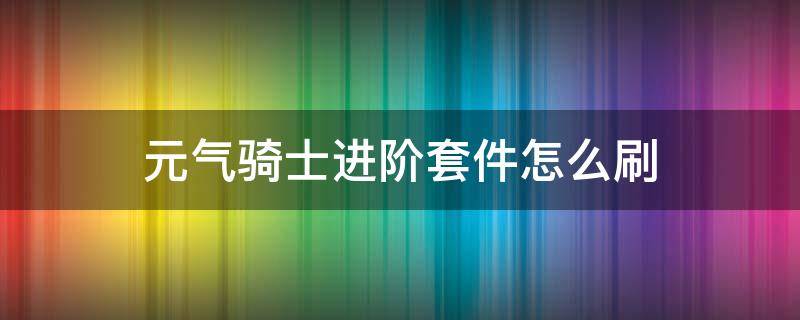 元气骑士进阶套件怎么刷（元气骑士升级套件）