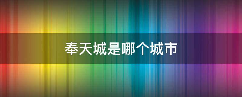 奉天城是哪个城市（奉天城是现在的哪个城市）