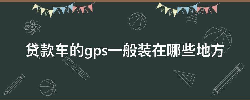 贷款车的gps一般装在哪些地方（贷款车的gps一般装在哪些地方可以查吗）