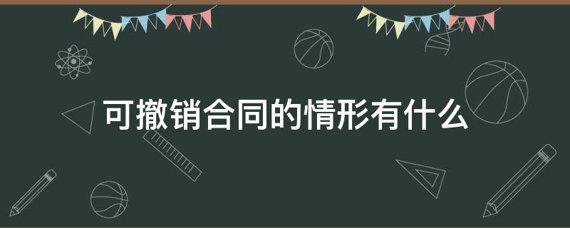 可撤销合同的情形有什么 可撤销合同的是