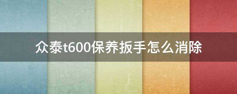 众泰t600保养扳手怎么消除 众泰t600coupe扳手怎么消除