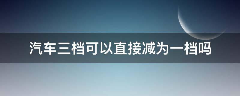 汽车三档可以直接减为一档吗（汽车从3档减1档）