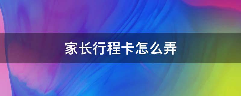 家长行程卡怎么弄（家长通信行程卡）