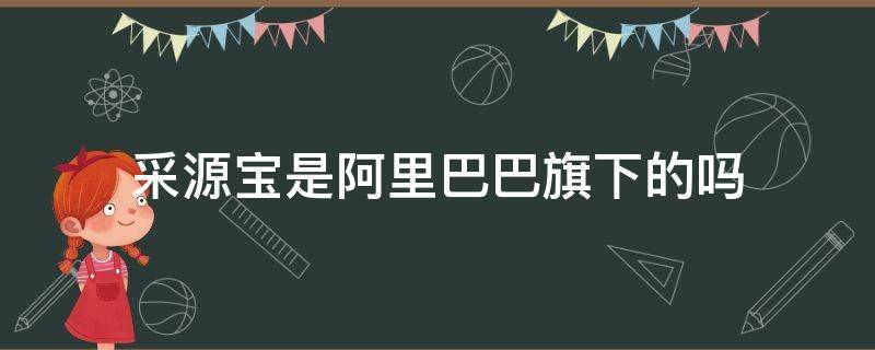 采源宝是阿里巴巴旗下的吗（采源宝是阿里巴巴旗下的吗?）