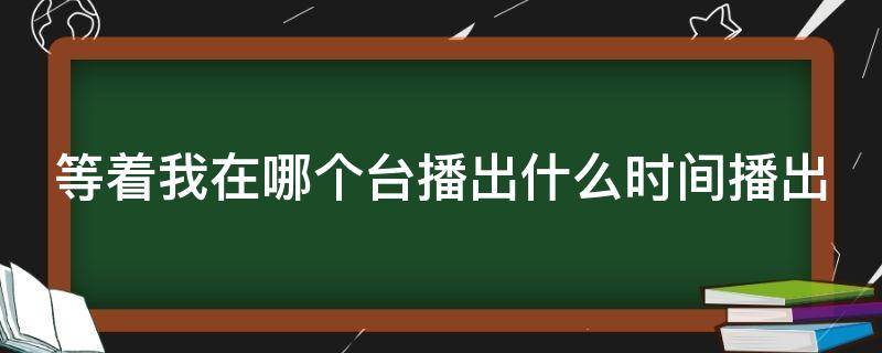 等着我在哪个台播出什么时间播出（等着我在哪个台播出什么时间播出2021年）