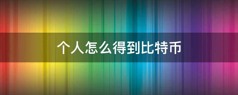 个人怎么得到比特币 个人怎么获得比特币