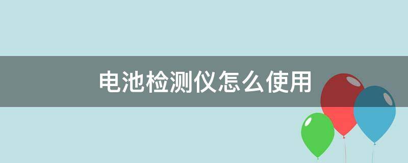 电池检测仪怎么使用 电池检测仪器使用方法