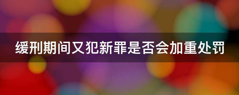 缓刑期间又犯新罪是否会加重处罚（缓刑期间又犯新罪是否会加重处罚决定）