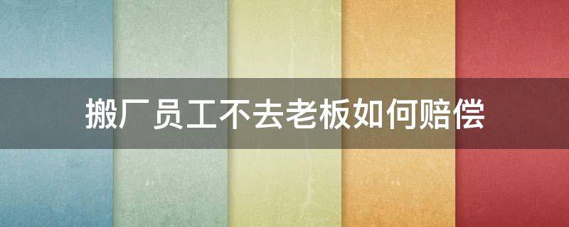 搬厂员工不去老板如何赔偿 工厂搬厂老板不赔钱怎么办