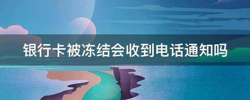 银行卡被冻结会收到电话通知吗 银行卡被冻结会收到电话通知吗怎么办