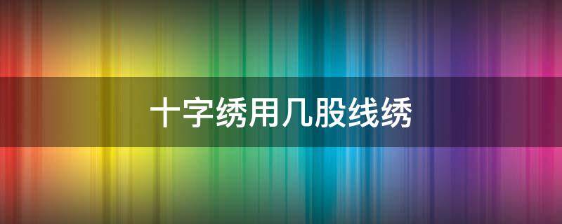 十字绣用几股线绣 怎样判断十字绣用几股线绣