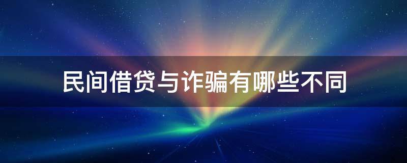 民间借贷与诈骗有哪些不同（民间借贷和诈骗罪的区别）