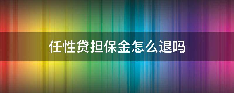 任性贷担保金怎么退吗（任性贷融资担保费）