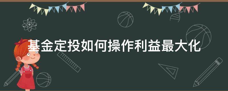 基金定投如何操作利益最大化（基金定投如何操作稳定获利）