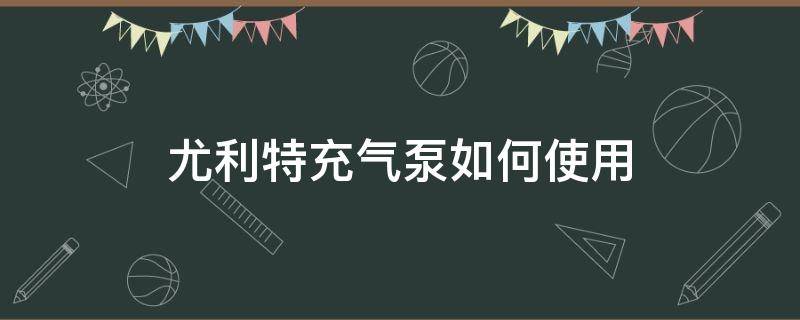 尤利特充气泵如何使用 尤利特充气泵怎么使用