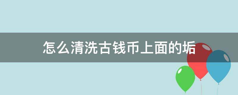 怎么清洗古钱币上面的垢 用什么清洗古钱币表面