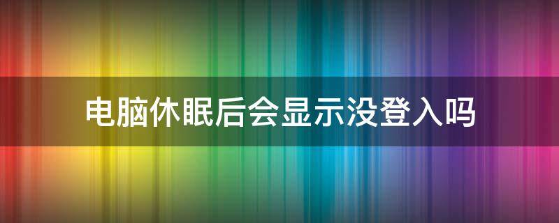 电脑休眠后会显示没登入吗（电脑显示进入休眠）