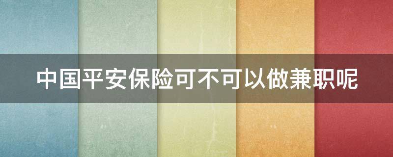 中国平安保险可不可以做兼职呢 中国平安保险可不可以做兼职呢知乎